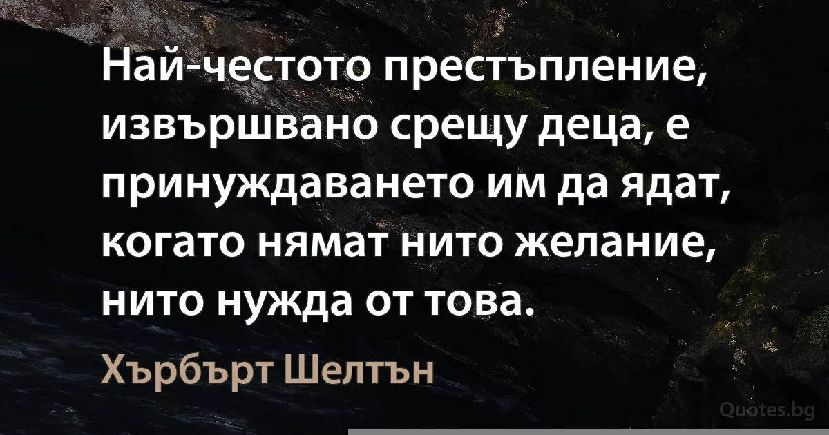 Най-честото престъпление, извършвано срещу деца, е принуждаването им да ядат, когато нямат нито желание, нито нужда от това. (Хърбърт Шелтън)