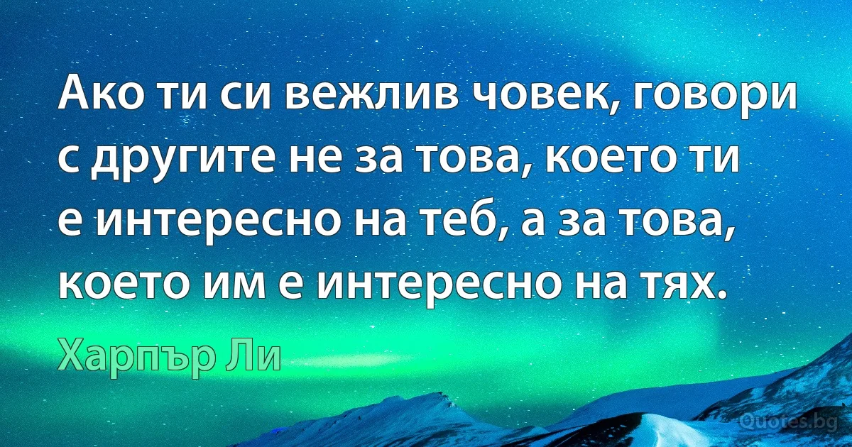 Ако ти си вежлив човек, говори с другите не за това, което ти е интересно на теб, а за това, което им е интересно на тях. (Харпър Ли)