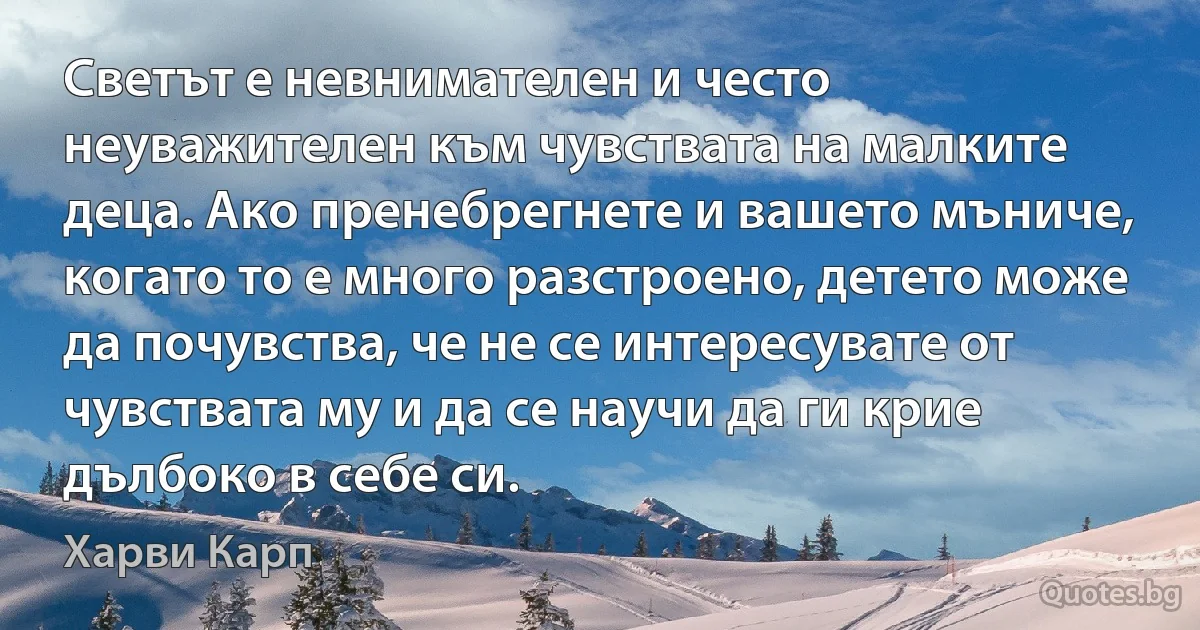 Светът е невнимателен и често неуважителен към чувствата на малките деца. Ако пренебрегнете и вашето мъниче, когато то е много разстроено, детето може да почувства, че не се интересувате от чувствата му и да се научи да ги крие дълбоко в себе си. (Харви Карп)