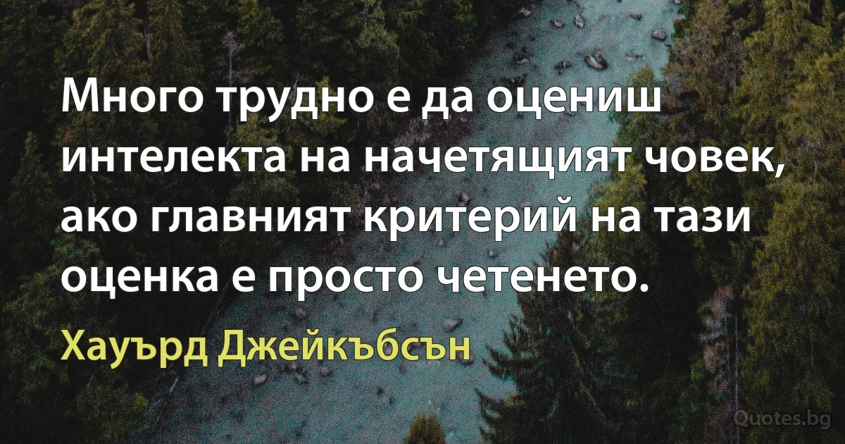 Много трудно е да оцениш интелекта на начетящият човек, ако главният критерий на тази оценка е просто четенето. (Хауърд Джейкъбсън)