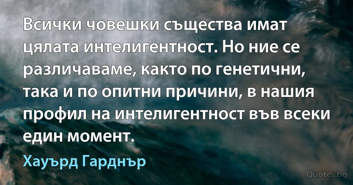 Всички човешки същества имат цялата интелигентност. Но ние се различаваме, както по генетични, така и по опитни причини, в нашия профил на интелигентност във всеки един момент. (Хауърд Гарднър)