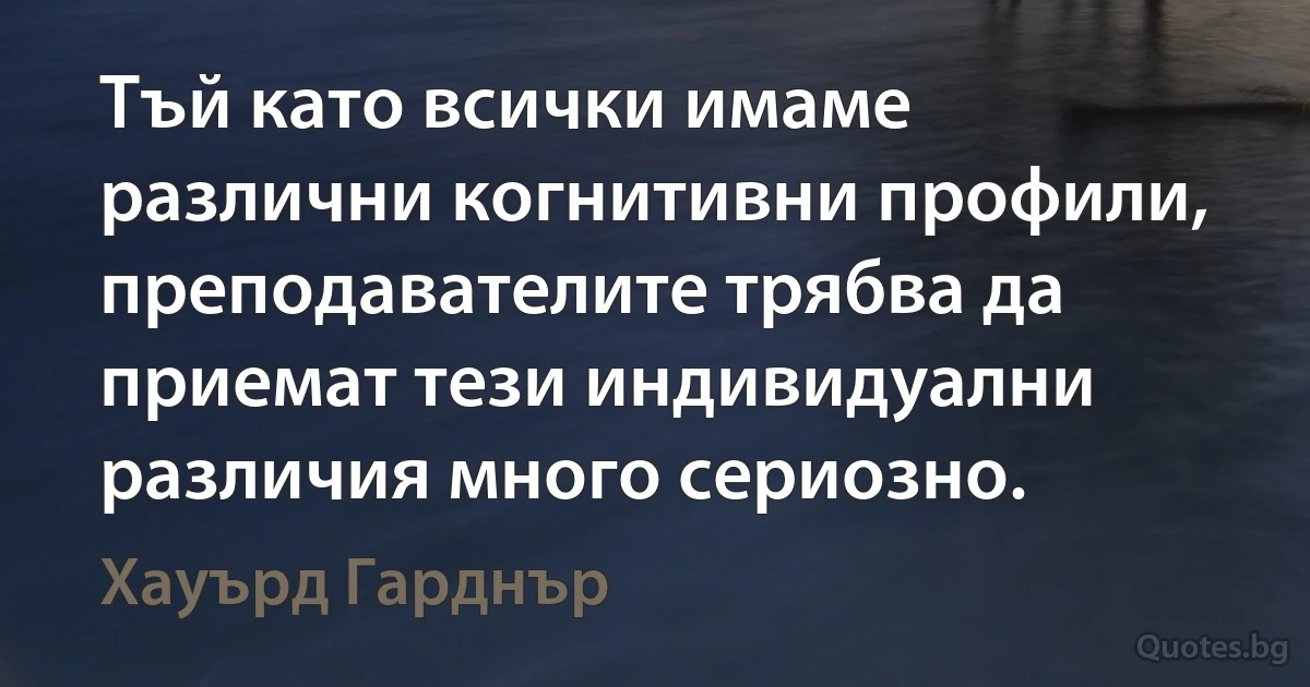 Тъй като всички имаме различни когнитивни профили, преподавателите трябва да приемат тези индивидуални различия много сериозно. (Хауърд Гарднър)