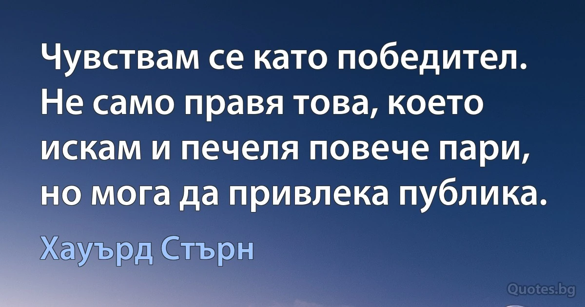 Чувствам се като победител. Не само правя това, което искам и печеля повече пари, но мога да привлека публика. (Хауърд Стърн)