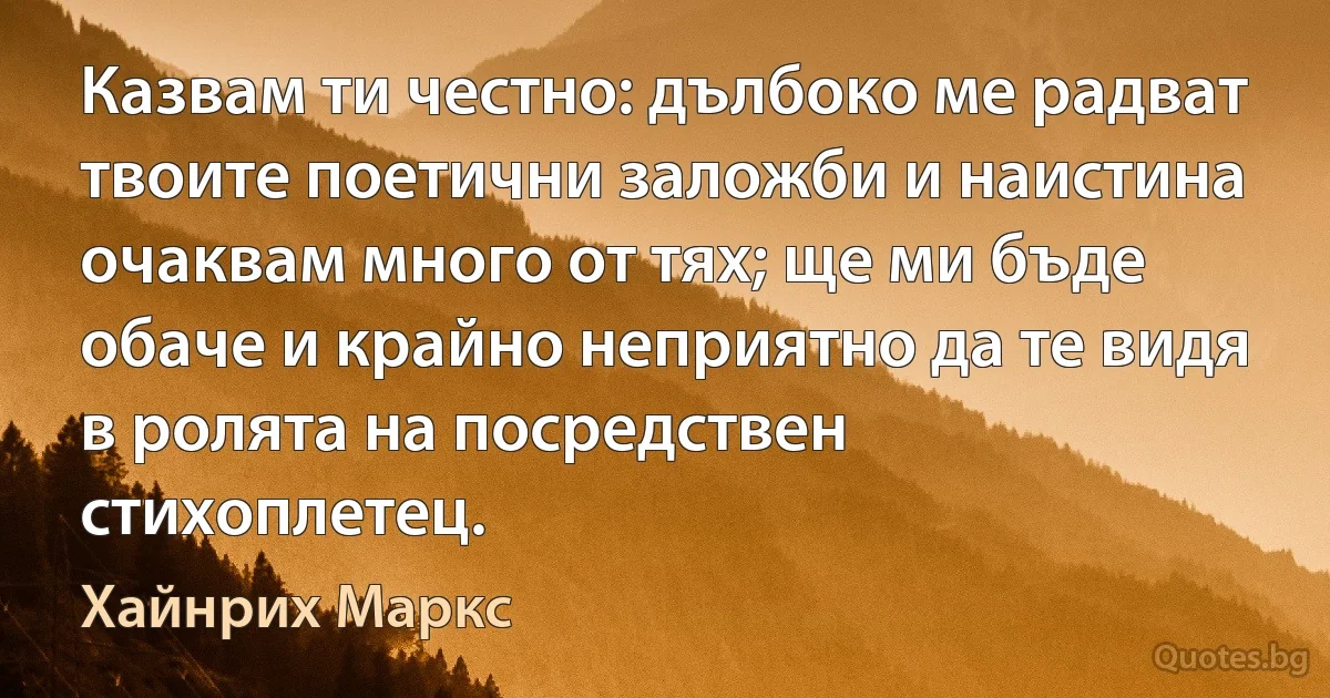 Казвам ти честно: дълбоко ме радват твоите поетични заложби и наистина очаквам много от тях; ще ми бъде обаче и крайно неприятно да те видя в ролята на посредствен стихоплетец. (Хайнрих Маркс)