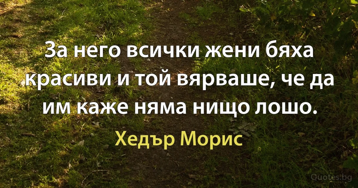 За него всички жени бяха красиви и той вярваше, че да им каже няма нищо лошо. (Хедър Морис)