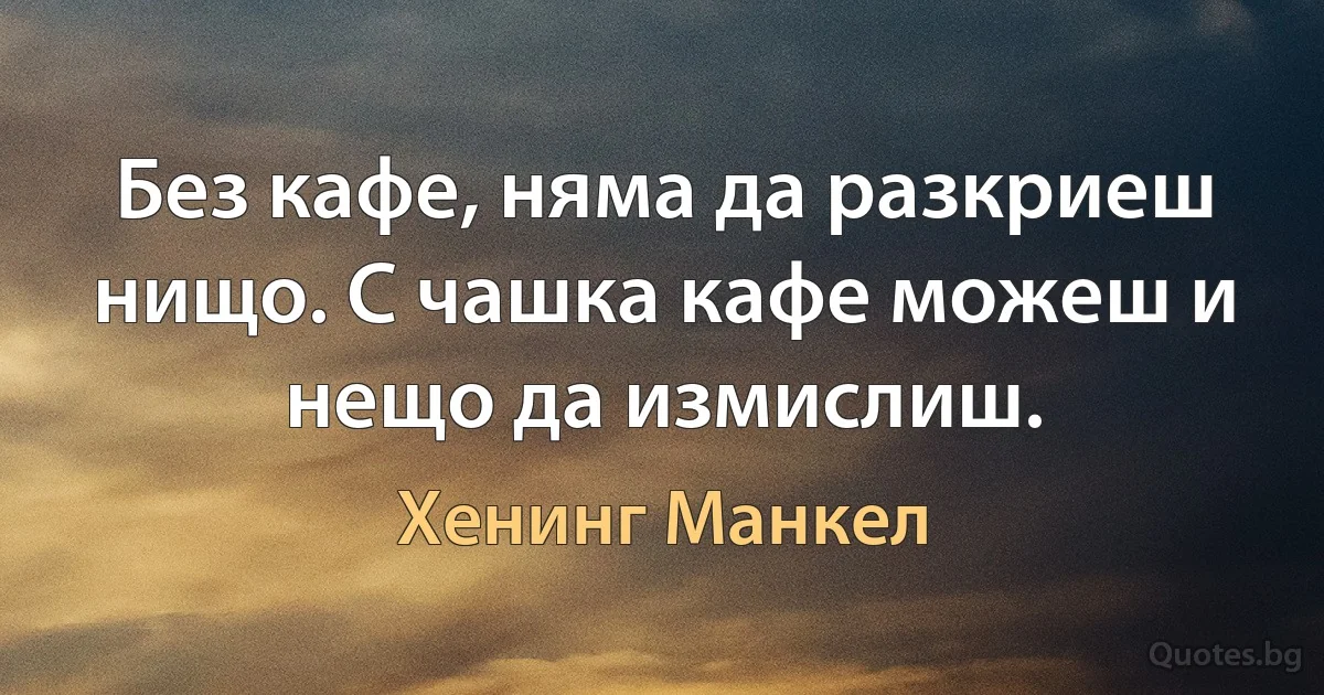 Без кафе, няма да разкриеш нищо. С чашка кафе можеш и нещо да измислиш. (Хенинг Манкел)