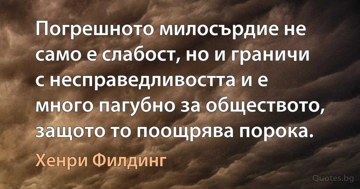 Погрешното милосърдие не само е слабост, но и граничи с несправедливостта и е много пагубно за обществото, защото то поощрява порока. (Хенри Филдинг)