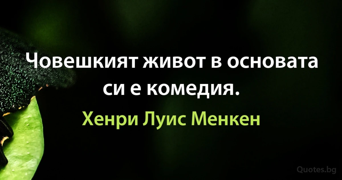 Човешкият живот в основата си е комедия. (Хенри Луис Менкен)