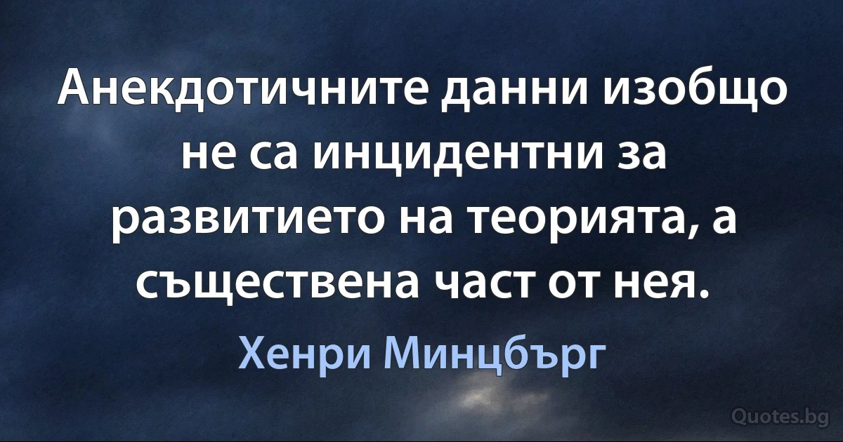 Анекдотичните данни изобщо не са инцидентни за развитието на теорията, а съществена част от нея. (Хенри Минцбърг)