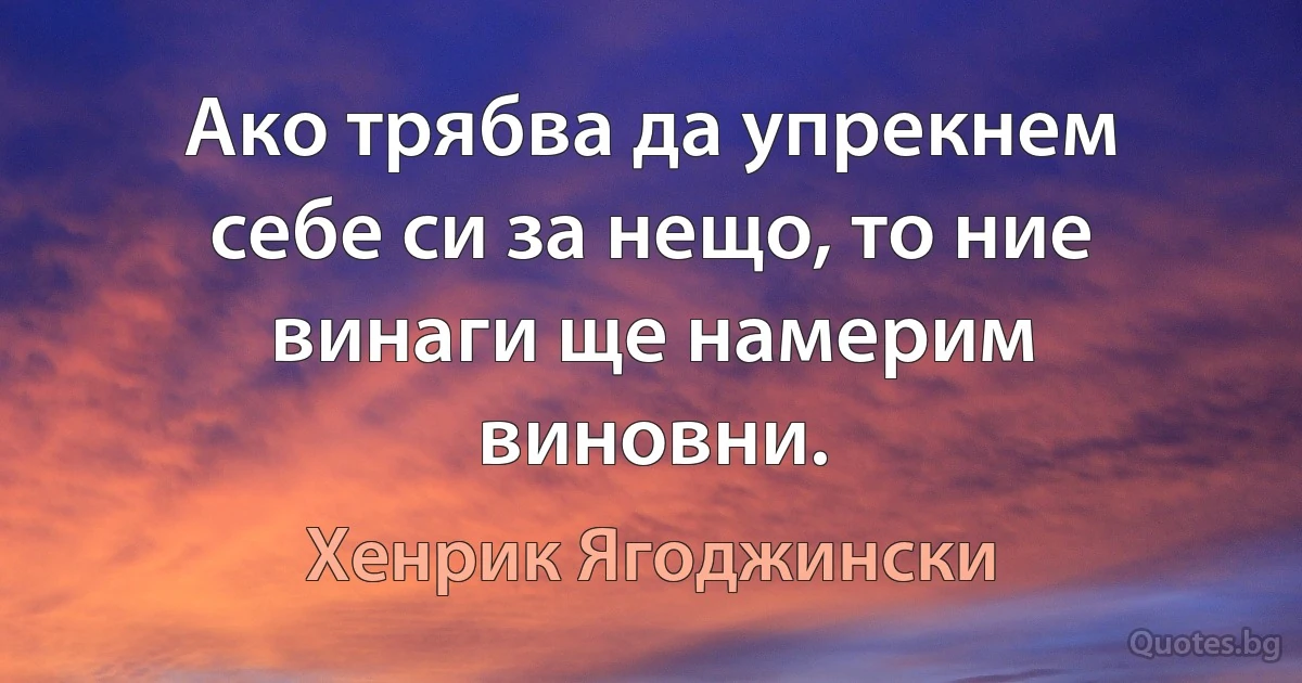 Ако трябва да упрекнем себе си за нещо, то ние винаги ще намерим виновни. (Хенрик Ягоджински)