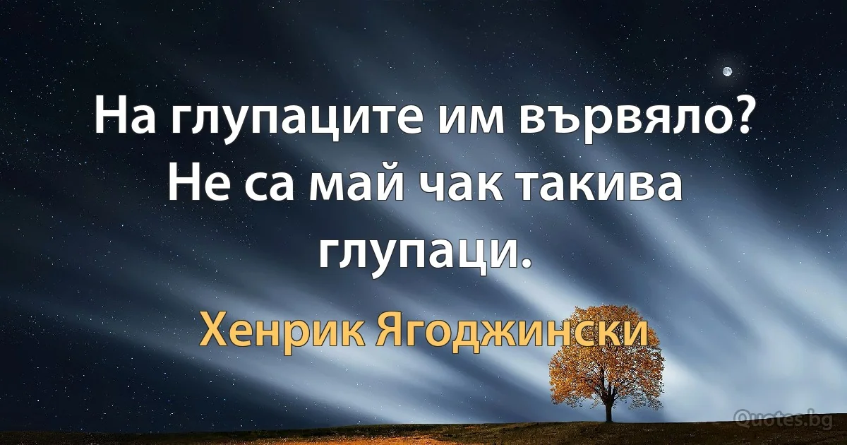 На глупаците им вървяло? Не са май чак такива глупаци. (Хенрик Ягоджински)