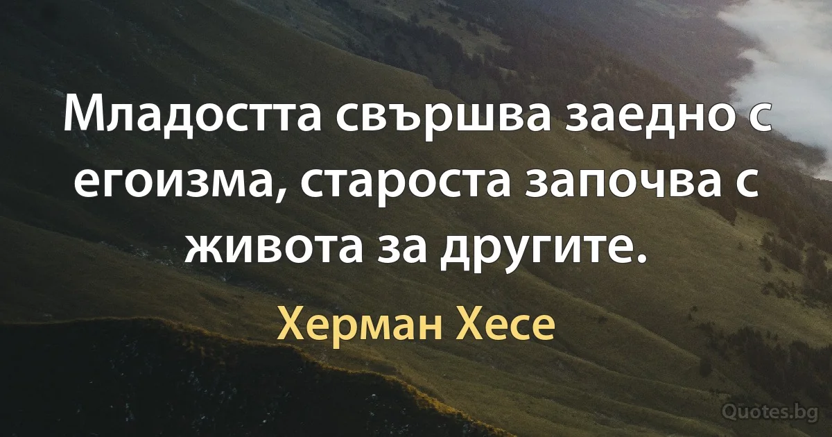 Младостта свършва заедно с егоизма, староста започва с живота за другите. (Херман Хесе)