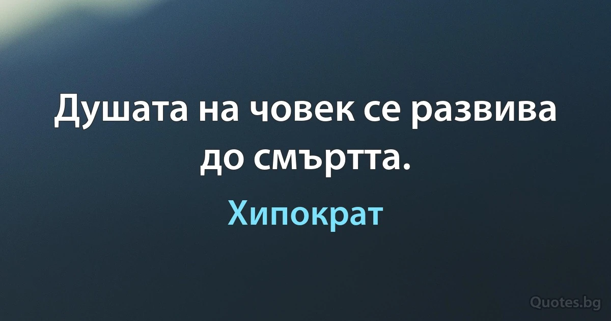 Душата на човек се развива до смъртта. (Хипократ)