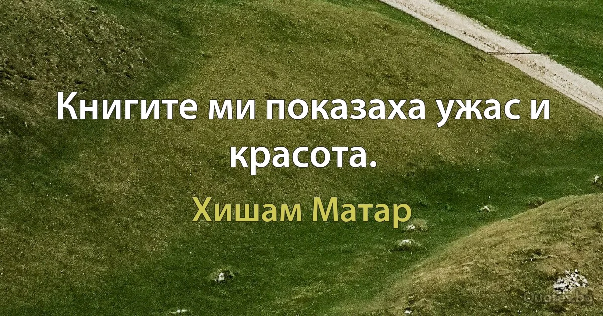 Книгите ми показаха ужас и красота. (Хишам Матар)