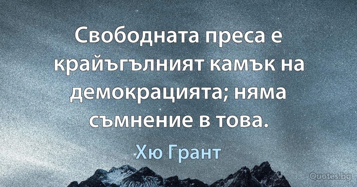 Свободната преса е крайъгълният камък на демокрацията; няма съмнение в това. (Хю Грант)