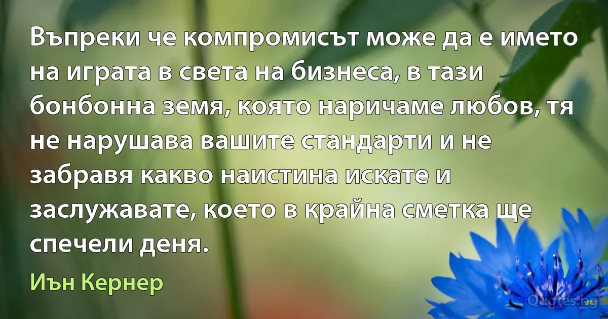 Въпреки че компромисът може да е името на играта в света на бизнеса, в тази бонбонна земя, която наричаме любов, тя не нарушава вашите стандарти и не забравя какво наистина искате и заслужавате, което в крайна сметка ще спечели деня. (Иън Кернер)