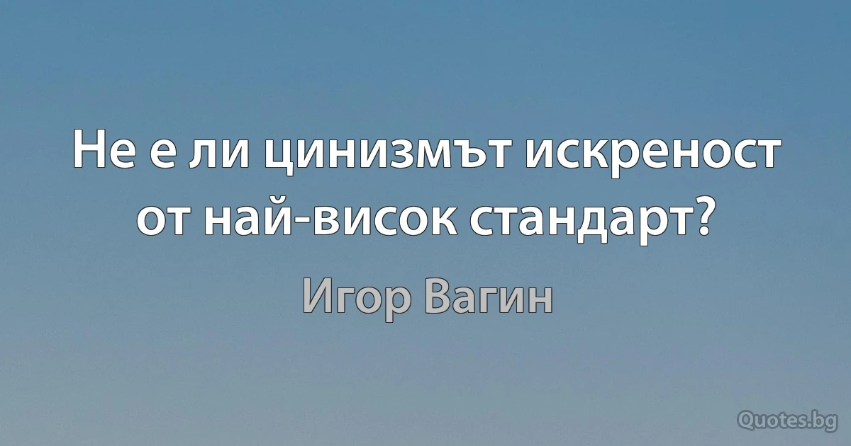 Не е ли цинизмът искреност от най-висок стандарт? (Игор Вагин)