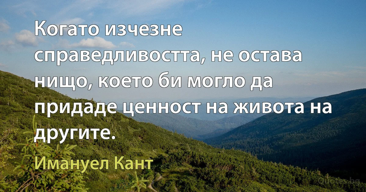 Когато изчезне справедливостта, не остава нищо, което би могло да придаде ценност на живота на другите. (Имануел Кант)