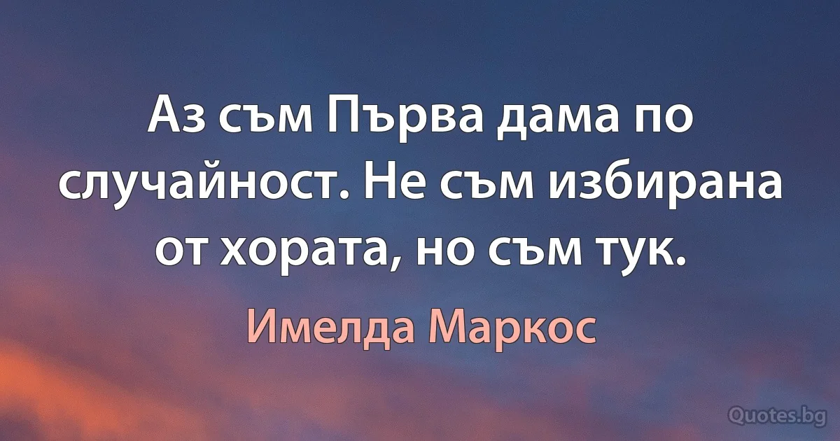 Аз съм Първа дама по случайност. Не съм избирана от хората, но съм тук. (Имелда Маркос)