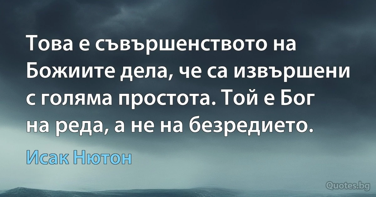 Това е съвършенството на Божиите дела, че са извършени с голяма простота. Той е Бог на реда, а не на безредието. (Исак Нютон)