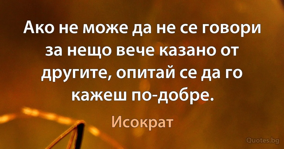 Ако не може да не се говори за нещо вече казано от другите, опитай се да го кажеш по-добре. (Исократ)