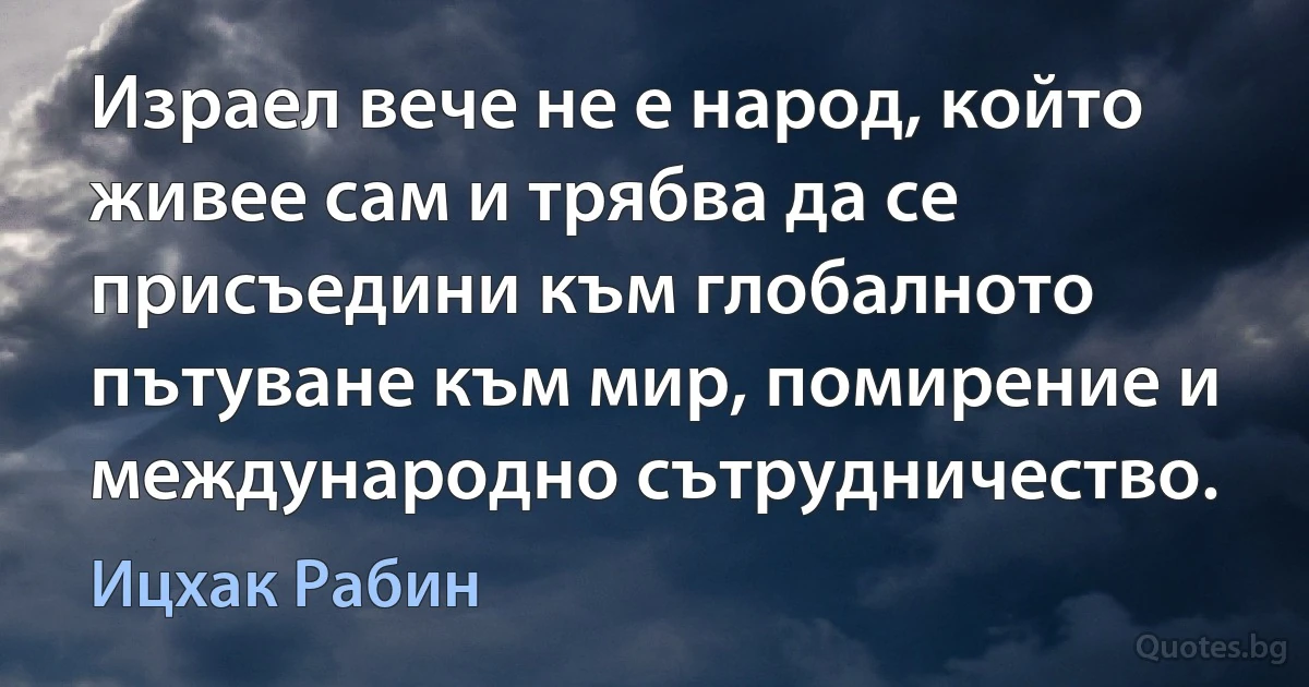 Израел вече не е народ, който живее сам и трябва да се присъедини към глобалното пътуване към мир, помирение и международно сътрудничество. (Ицхак Рабин)