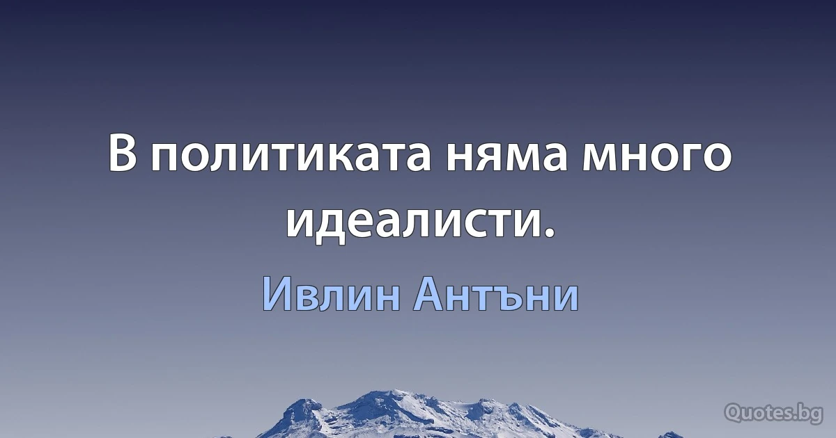 В политиката няма много идеалисти. (Ивлин Антъни)