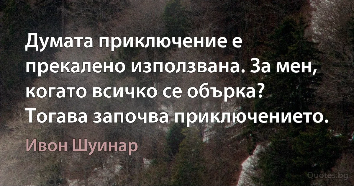 Думата приключение е прекалено използвана. За мен, когато всичко се обърка? Тогава започва приключението. (Ивон Шуинар)