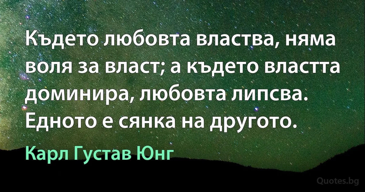 Където любовта властва, няма воля за власт; а където властта доминира, любовта липсва. Едното е сянка на другото. (Карл Густав Юнг)