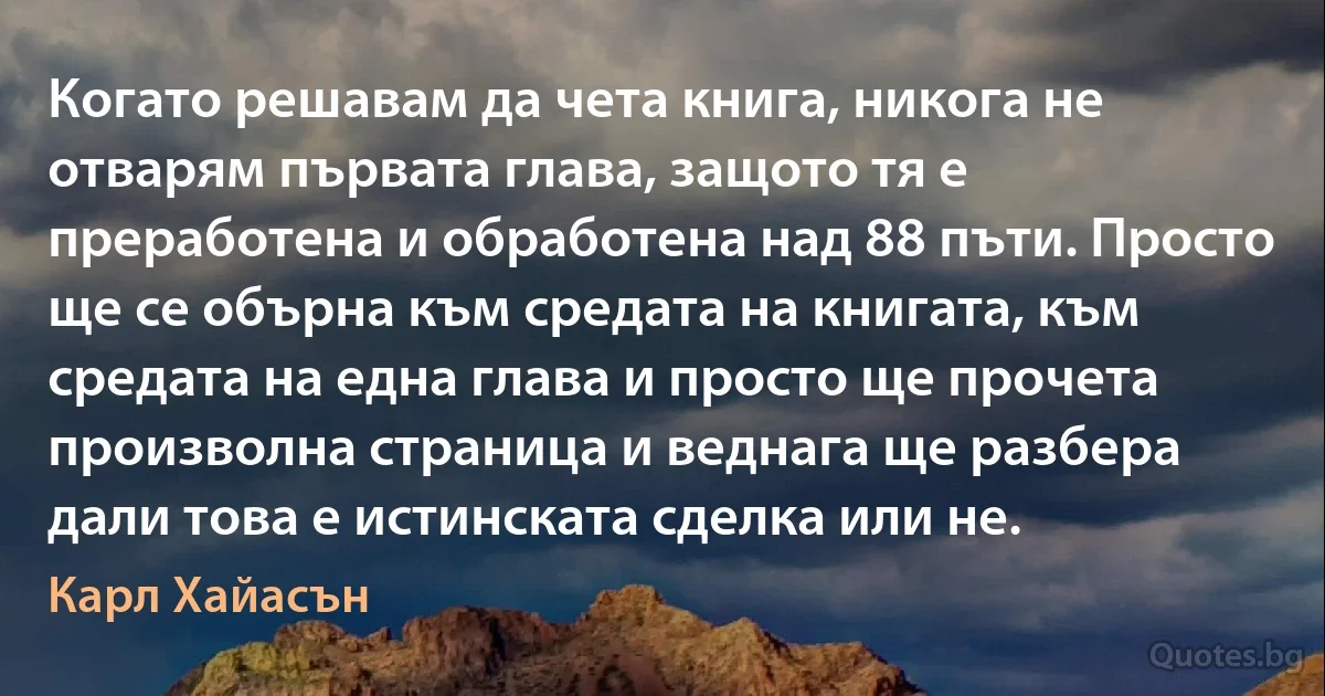 Когато решавам да чета книга, никога не отварям първата глава, защото тя е преработена и обработена над 88 пъти. Просто ще се обърна към средата на книгата, към средата на една глава и просто ще прочета произволна страница и веднага ще разбера дали това е истинската сделка или не. (Карл Хайасън)