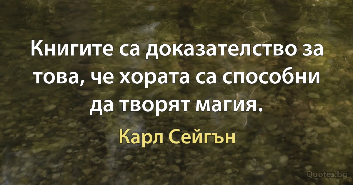 Книгите са доказателство за това, че хората са способни да творят магия. (Карл Сейгън)