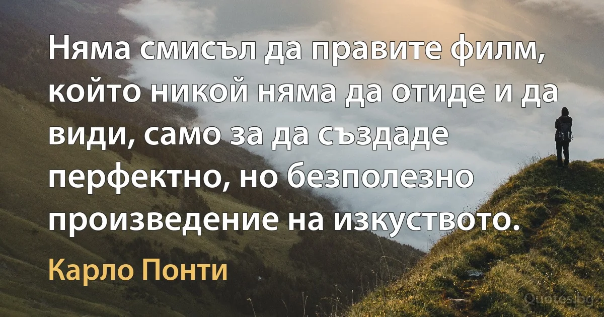 Няма смисъл да правите филм, който никой няма да отиде и да види, само за да създаде перфектно, но безполезно произведение на изкуството. (Карло Понти)