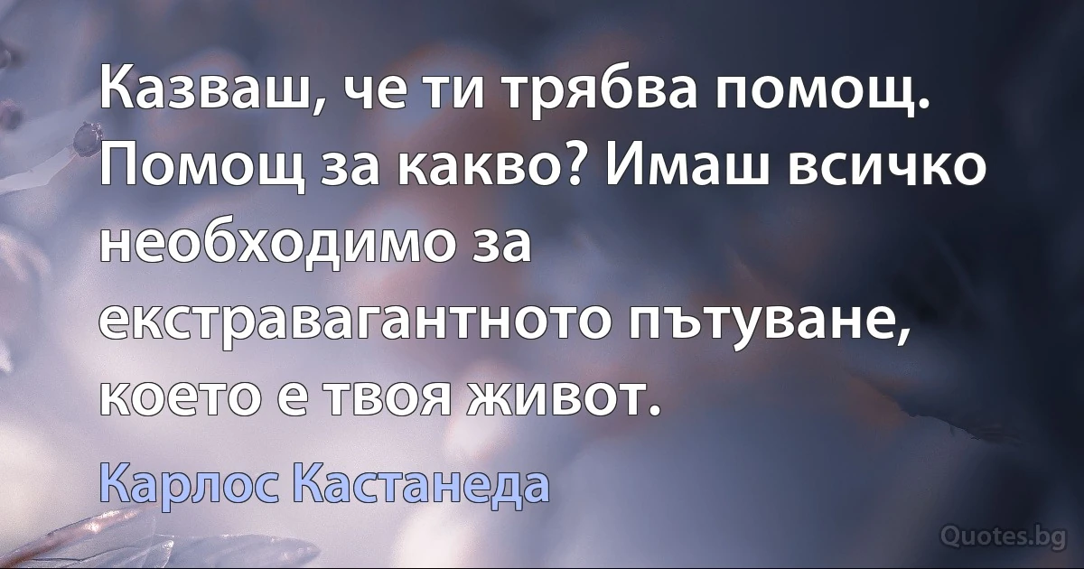 Казваш, че ти трябва помощ. Помощ за какво? Имаш всичко необходимо за екстравагантното пътуване, което е твоя живот. (Карлос Кастанеда)