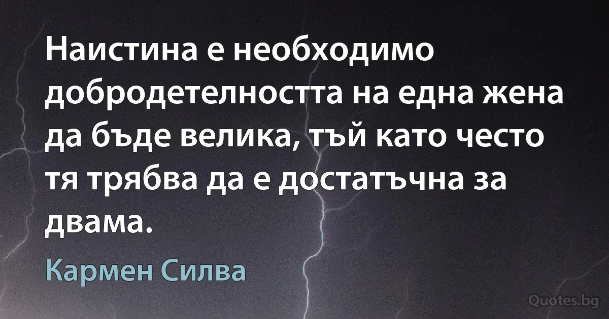 Наистина е необходимо добродетелността на една жена да бъде велика, тъй като често тя трябва да е достатъчна за двама. (Кармен Силва)