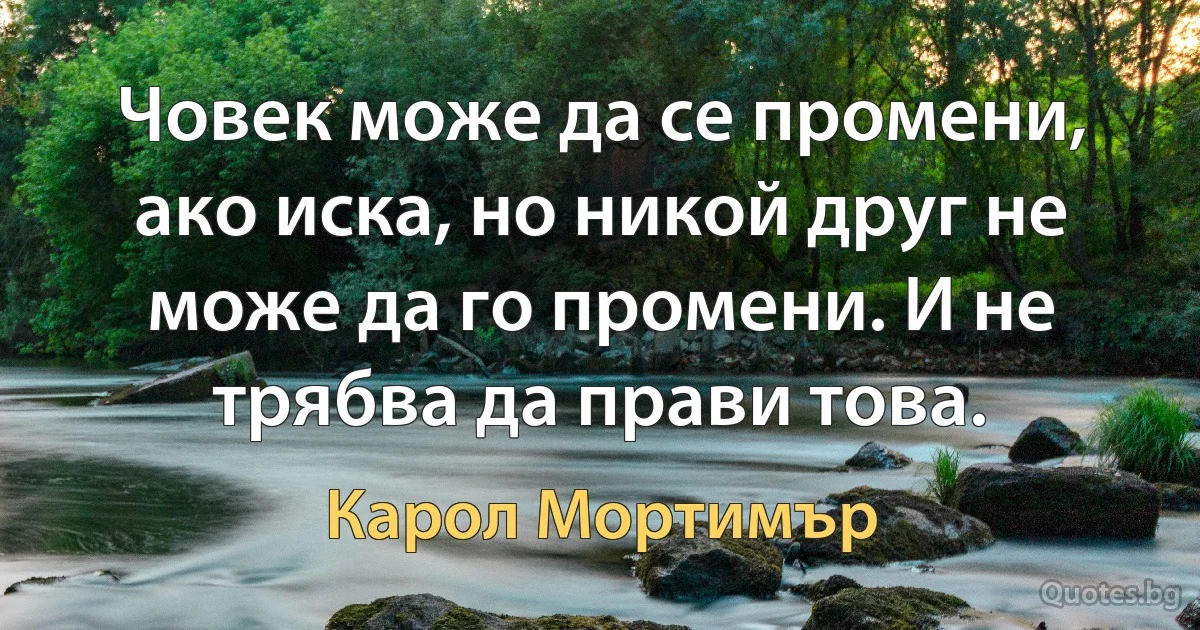 Човек може да се промени, ако иска, но никой друг не може да го промени. И не трябва да прави това. (Карол Мортимър)