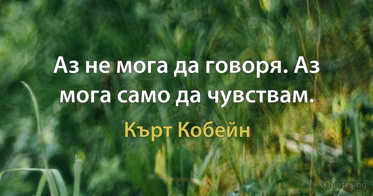 Аз не мога да говоря. Аз мога само да чувствам. (Кърт Кобейн)