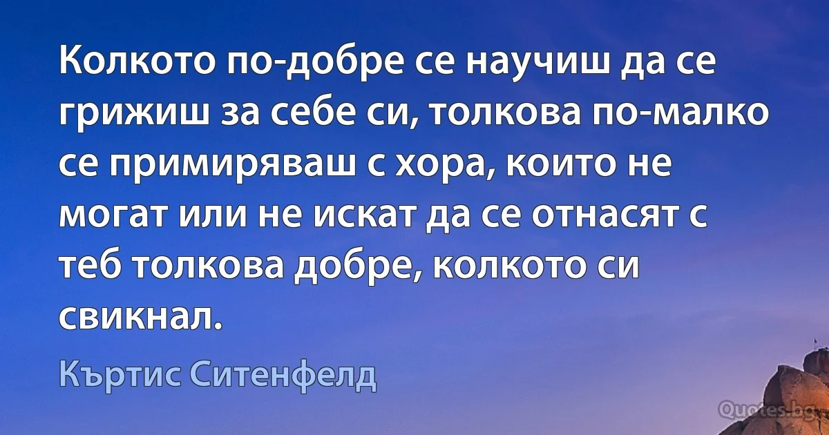 Колкото по-добре се научиш да се грижиш за себе си, толкова по-малко се примиряваш с хора, които не могат или не искат да се отнасят с теб толкова добре, колкото си свикнал. (Къртис Ситенфелд)