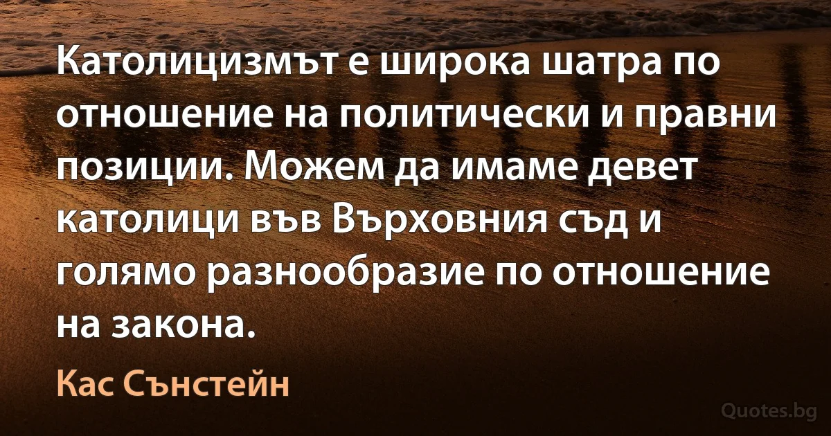 Католицизмът е широка шатра по отношение на политически и правни позиции. Можем да имаме девет католици във Върховния съд и голямо разнообразие по отношение на закона. (Кас Сънстейн)