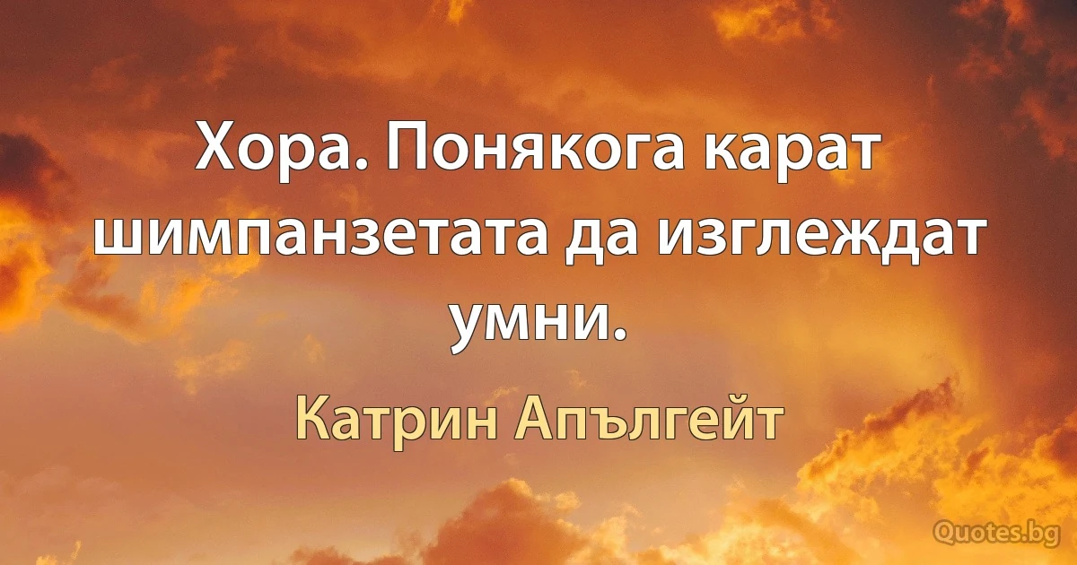 Хора. Понякога карат шимпанзетата да изглеждат умни. (Катрин Апългейт)