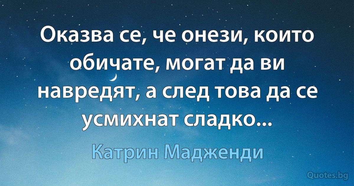 Оказва се, че онези, които обичате, могат да ви навредят, а след това да се усмихнат сладко... (Катрин Мадженди)