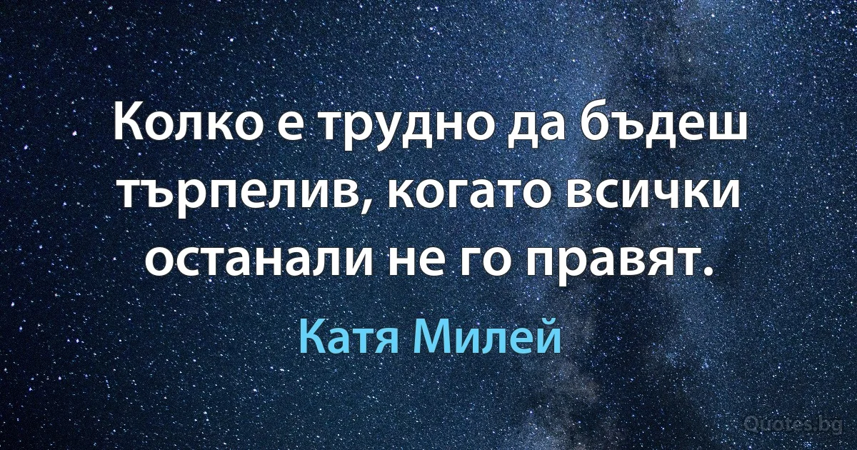 Колко е трудно да бъдеш търпелив, когато всички останали не го правят. (Катя Милей)