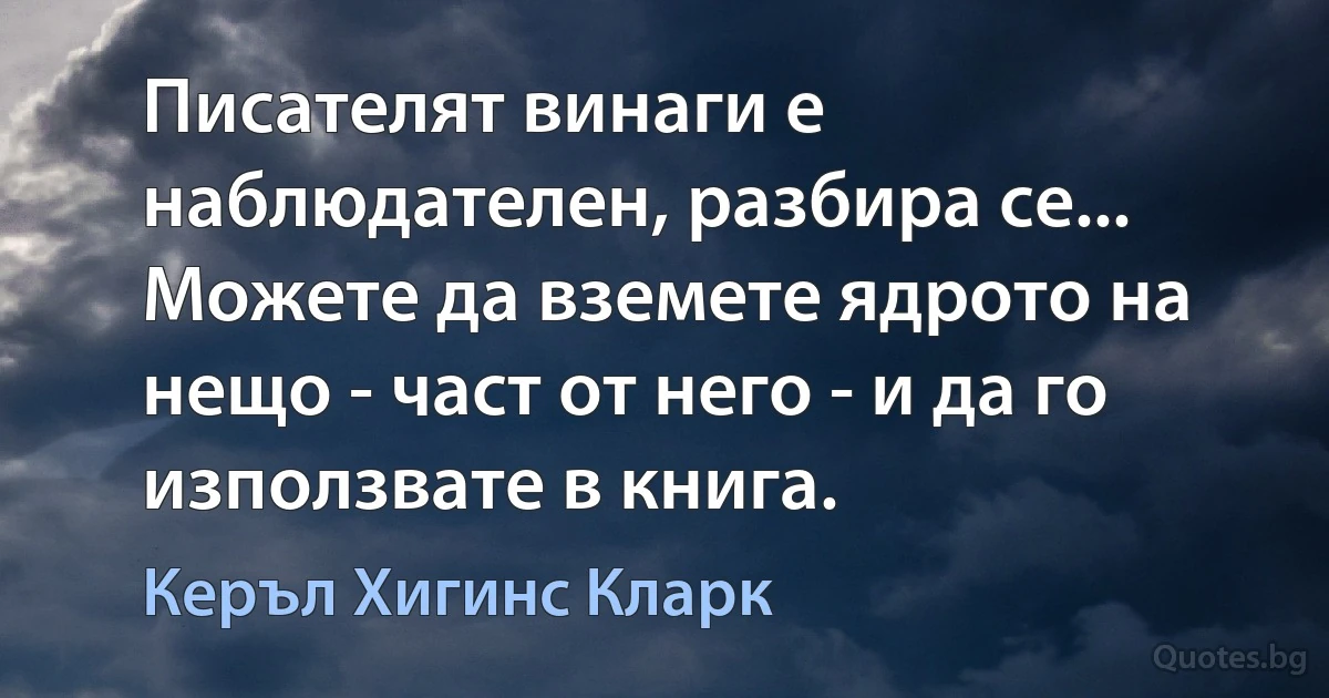 Писателят винаги е наблюдателен, разбира се... Можете да вземете ядрото на нещо - част от него - и да го използвате в книга. (Керъл Хигинс Кларк)