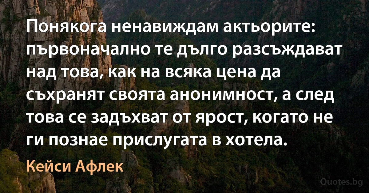 Понякога ненавиждам актьорите: първоначално те дълго разсъждават над това, как на всяка цена да съхранят своята анонимност, а след това се задъхват от ярост, когато не ги познае прислугата в хотела. (Кейси Афлек)