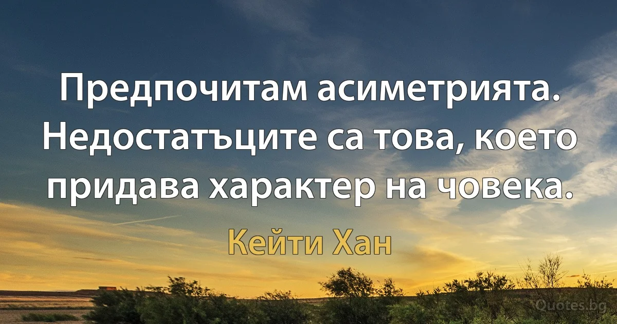 Предпочитам асиметрията. Недостатъците са това, което придава характер на човека. (Кейти Хан)