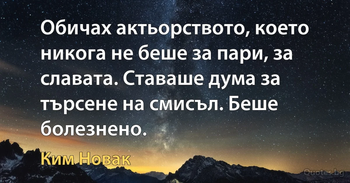 Обичах актьорството, което никога не беше за пари, за славата. Ставаше дума за търсене на смисъл. Беше болезнено. (Ким Новак)