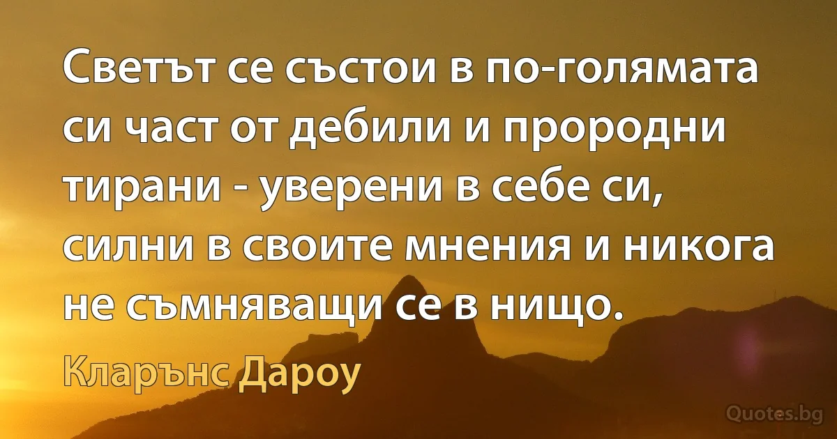 Светът се състои в по-голямата си част от дебили и прородни тирани - уверени в себе си, силни в своите мнения и никога не съмняващи се в нищо. (Кларънс Дароу)