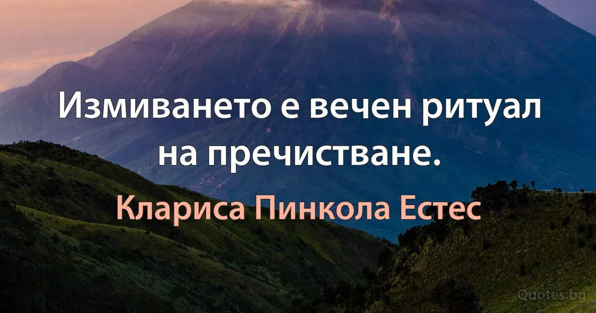 Измиването е вечен ритуал на пречистване. (Клариса Пинкола Естес)