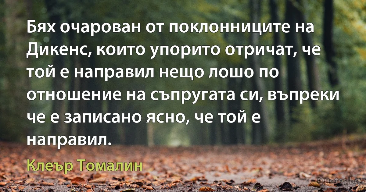 Бях очарован от поклонниците на Дикенс, които упорито отричат, че той е направил нещо лошо по отношение на съпругата си, въпреки че е записано ясно, че той е направил. (Клеър Томалин)