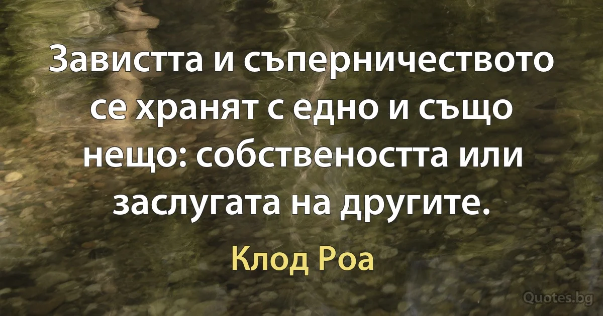 Завистта и съперничеството се хранят с едно и също нещо: собствеността или заслугата на другите. (Клод Роа)