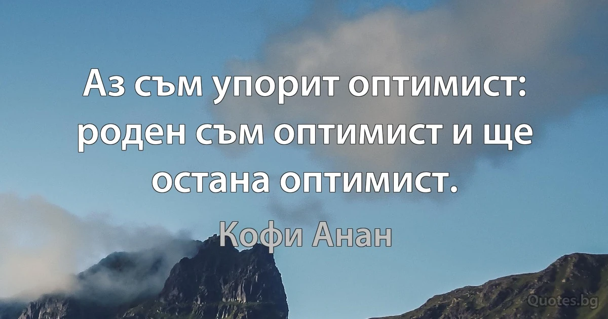 Аз съм упорит оптимист: роден съм оптимист и ще остана оптимист. (Кофи Анан)